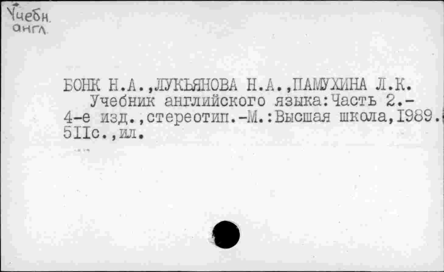 ﻿Чие^н. англ
БОНК Н. А., ЛУКЬЯНОВА Н.А. ,ПАШИНА Л.К.
Учебник английского языка:Часть 2.-4-е изд. .стереотип.-М.:Высшая школа,1989. 511с.,ил.